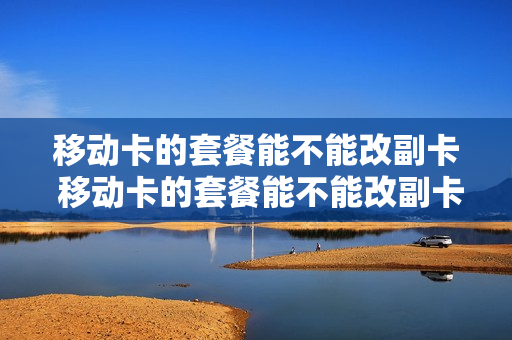 移动卡的套餐能不能改副卡 移动卡的套餐能不能改副卡流量
