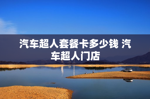 汽车超人套餐卡多少钱 汽车超人门店