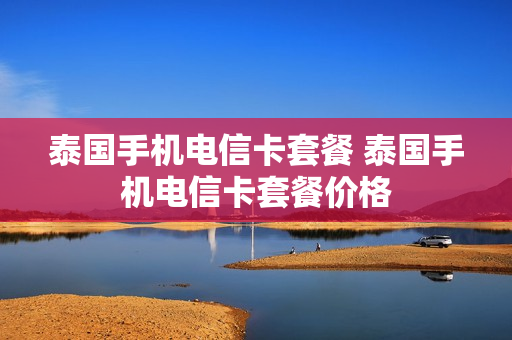 泰国手机电信卡套餐 泰国手机电信卡套餐价格
