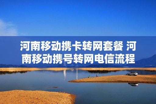 河南移动携卡转网套餐 河南移动携号转网电信流程