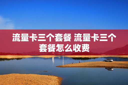 流量卡三个套餐 流量卡三个套餐怎么收费