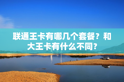 联通王卡有哪几个套餐？和大王卡有什么不同？