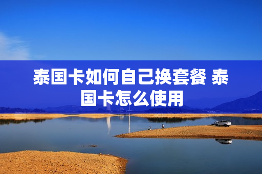 泰国卡如何自己换套餐 泰国卡怎么使用