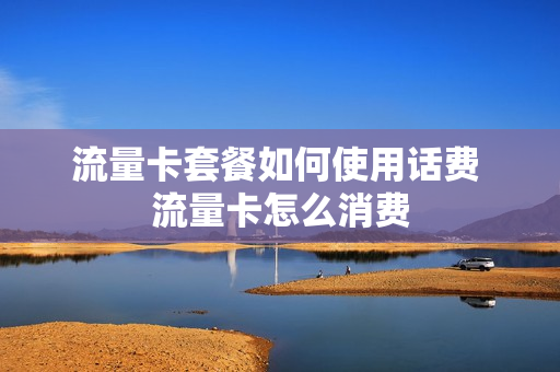 流量卡套餐如何使用话费 流量卡怎么消费