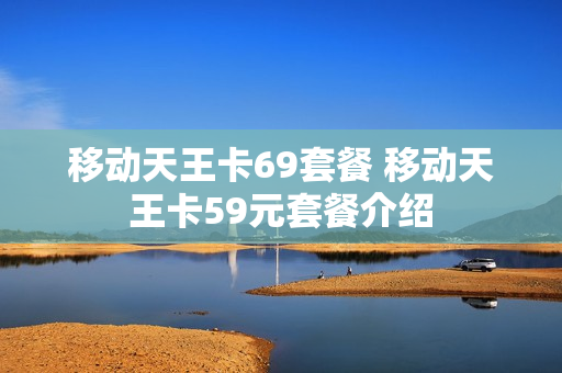 移动天王卡69套餐 移动天王卡59元套餐介绍