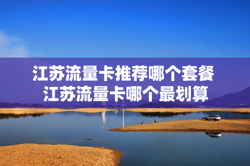 江苏流量卡推荐哪个套餐 江苏流量卡哪个最划算