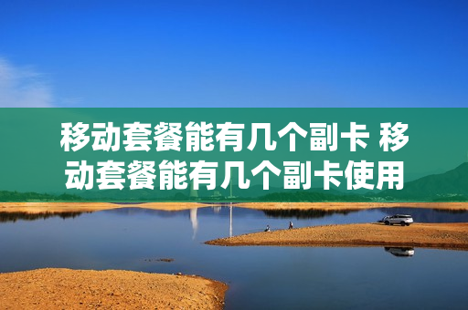 移动套餐能有几个副卡 移动套餐能有几个副卡使用