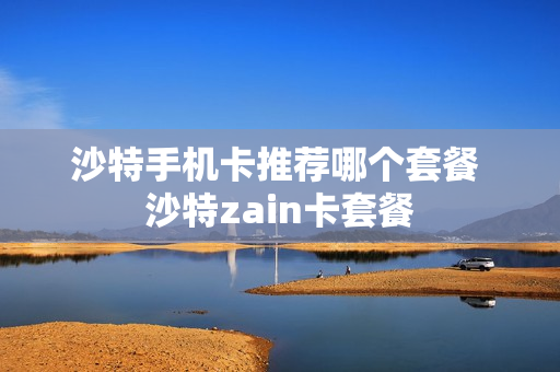 沙特手机卡推荐哪个套餐 沙特zain卡套餐