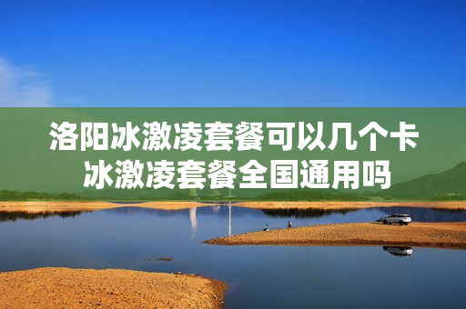 洛阳冰激凌套餐可以几个卡 冰激凌套餐全国通用吗