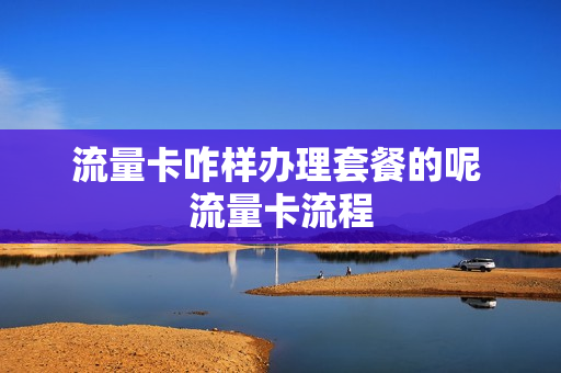 流量卡咋样办理套餐的呢 流量卡流程