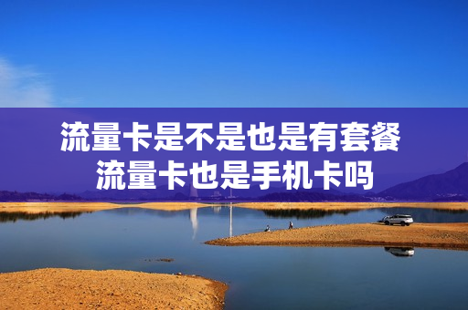 流量卡是不是也是有套餐 流量卡也是手机卡吗