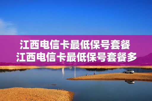 江西电信卡最低保号套餐 江西电信卡最低保号套餐多少钱