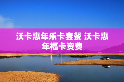 沃卡惠年乐卡套餐 沃卡惠年福卡资费
