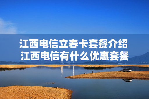 江西电信立春卡套餐介绍 江西电信有什么优惠套餐