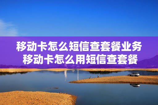 移动卡怎么短信查套餐业务 移动卡怎么用短信查套餐