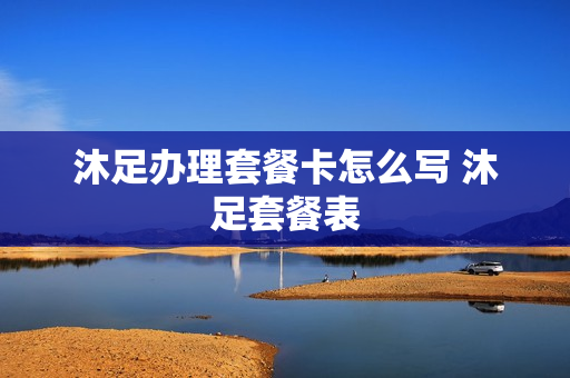 沐足办理套餐卡怎么写 沐足套餐表