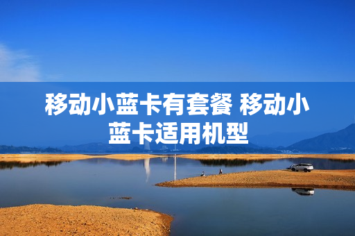 移动小蓝卡有套餐 移动小蓝卡适用机型