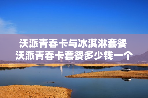 沃派青春卡与冰淇淋套餐 沃派青春卡套餐多少钱一个月