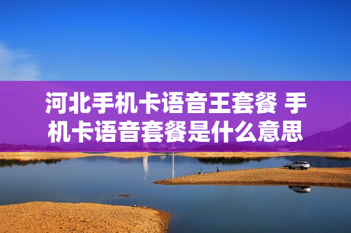 河北手机卡语音王套餐 手机卡语音套餐是什么意思