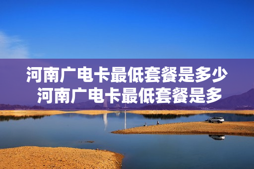 河南广电卡最低套餐是多少 河南广电卡最低套餐是多少流量