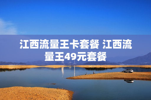 江西流量王卡套餐 江西流量王49元套餐