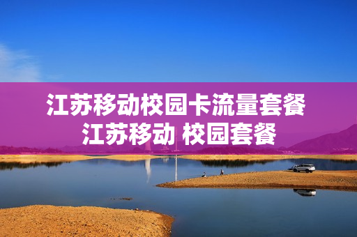 江苏移动校园卡流量套餐 江苏移动 校园套餐