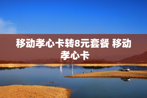 移动孝心卡转8元套餐 移动 孝心卡