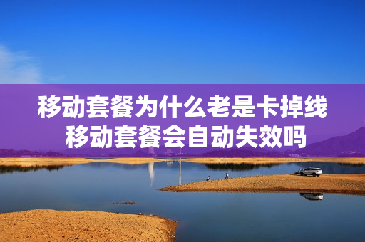移动套餐为什么老是卡掉线 移动套餐会自动失效吗