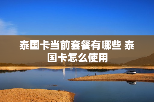 泰国卡当前套餐有哪些 泰国卡怎么使用