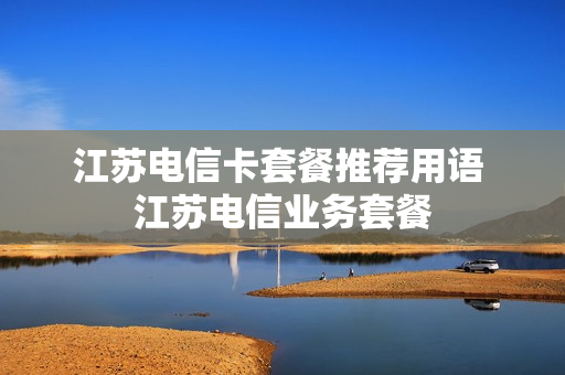 江苏电信卡套餐推荐用语 江苏电信业务套餐