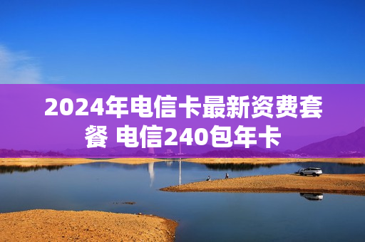 2024年电信卡最新资费套餐 电信240包年卡