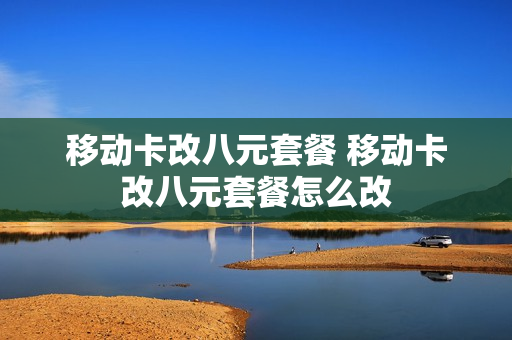 移动卡改八元套餐 移动卡改八元套餐怎么改