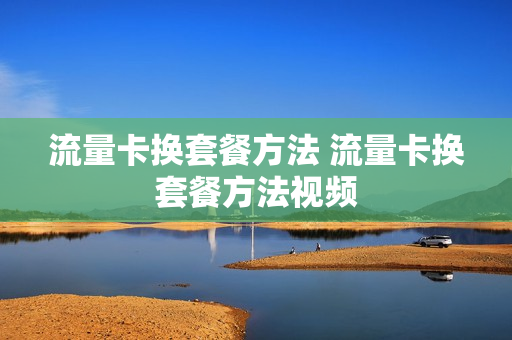 流量卡换套餐方法 流量卡换套餐方法视频