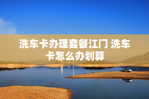 洗车卡办理套餐江门 洗车卡怎么办划算
