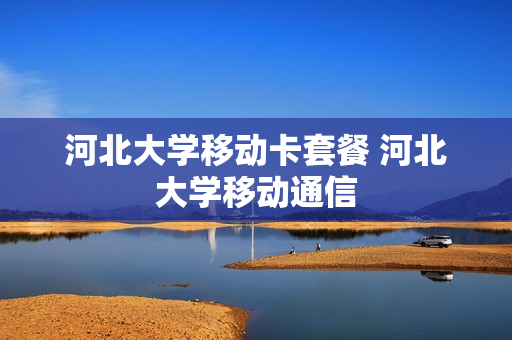 河北大学移动卡套餐 河北大学移动通信