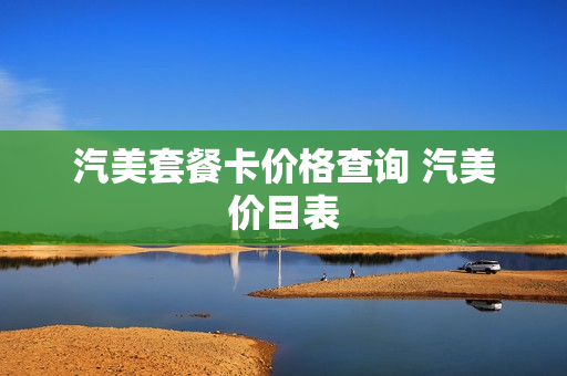 汽美套餐卡价格查询 汽美价目表