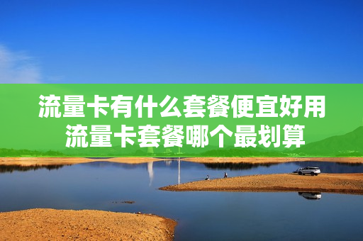 流量卡有什么套餐便宜好用 流量卡套餐哪个最划算