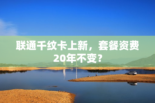 联通千纹卡上新，套餐资费20年不变？