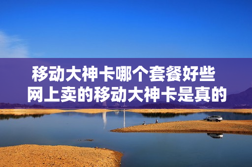 移动大神卡哪个套餐好些 网上卖的移动大神卡是真的吗