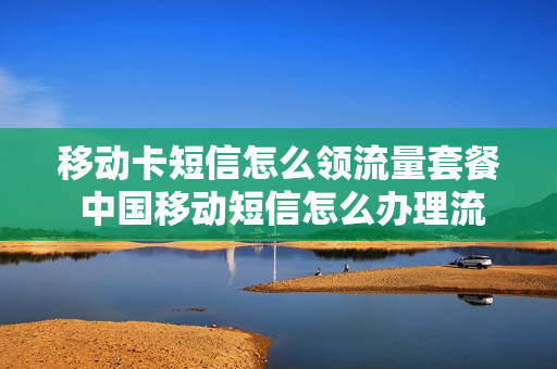 移动卡短信怎么领流量套餐 中国移动短信怎么办理流量