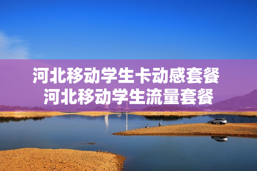 河北移动学生卡动感套餐 河北移动学生流量套餐