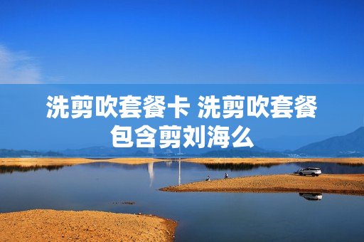 洗剪吹套餐卡 洗剪吹套餐包含剪刘海么