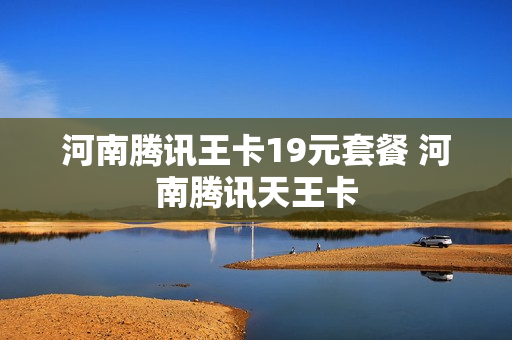 河南腾讯王卡19元套餐 河南腾讯天王卡