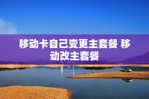 移动卡自己变更主套餐 移动改主套餐
