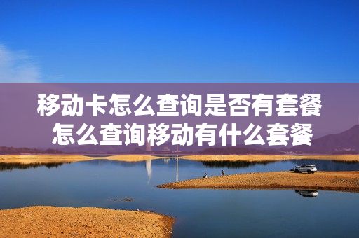 移动卡怎么查询是否有套餐 怎么查询移动有什么套餐