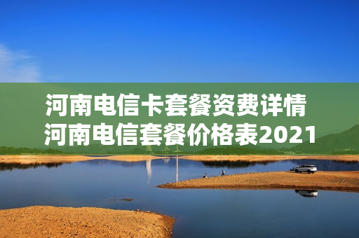河南电信卡套餐资费详情 河南电信套餐价格表2021