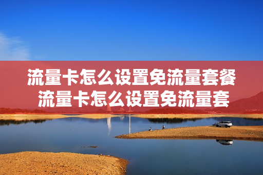 流量卡怎么设置免流量套餐 流量卡怎么设置免流量套餐使用