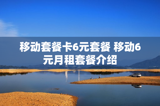 移动套餐卡6元套餐 移动6元月租套餐介绍