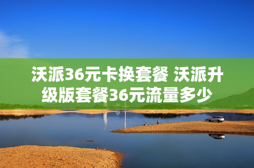 沃派36元卡换套餐 沃派升级版套餐36元流量多少