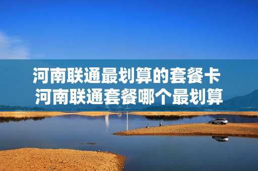 河南联通最划算的套餐卡 河南联通套餐哪个最划算